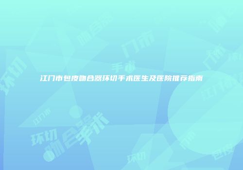 江门市包皮吻合器环切手术医生及医院推荐指南
