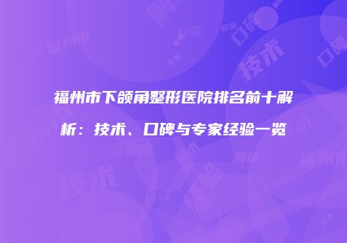 福州市下颌角整形医院排名前十解析：技术、口碑与专家经验一览