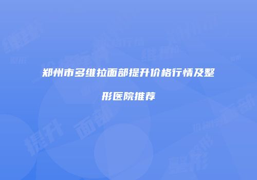 郑州市多维拉面部提升价格行情及整形医院推荐