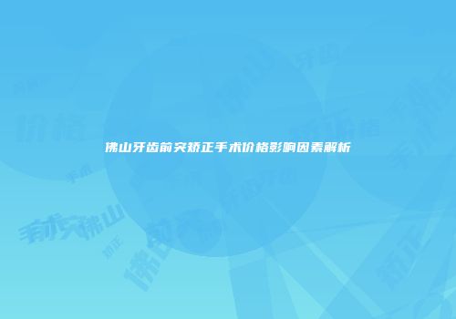 佛山牙齿前突矫正手术价格影响因素解析