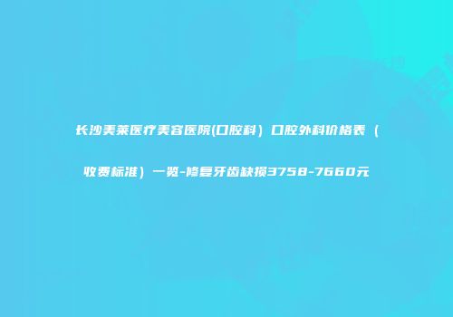 长沙美莱医疗美容医院(口腔科）口腔外科价格表（收费标准）一览-修复牙齿缺损3758-7660元