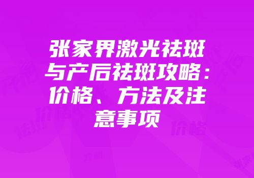 张家界激光祛斑与产后祛斑攻略：价格、方法及注意事项