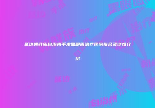 延边朝鲜族自治州手术黑眼圈治疗医院排名及详情介绍