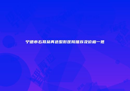 宁德市右耳朵再造整形医院推荐及价格一览