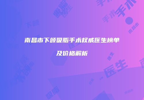 南昌市下颌吸脂手术权威医生榜单及价格解析