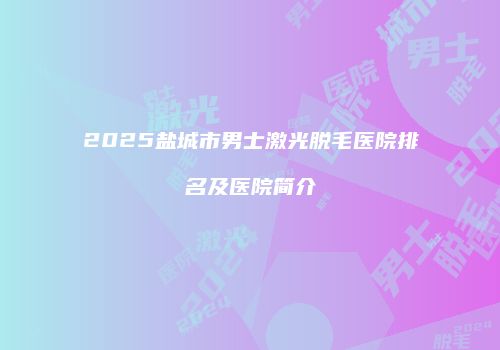 2025盐城市男士激光脱毛医院排名及医院简介