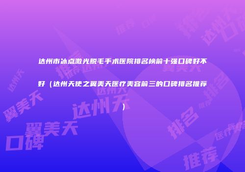 达州市冰点激光脱毛手术医院排名榜前十强口碑好不好（达州天使之翼美天医疗美容前三的口碑排名推荐）