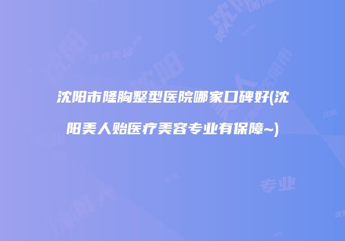沈阳市隆胸整型医院哪家口碑好(沈阳美人贻医疗美容专业有保障~)