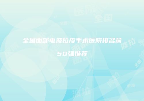 全国面部电波拉皮手术医院排名前50强推荐