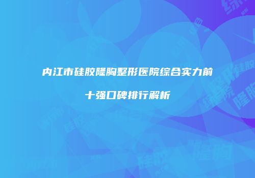 内江市硅胶隆胸整形医院综合实力前十强口碑排行解析