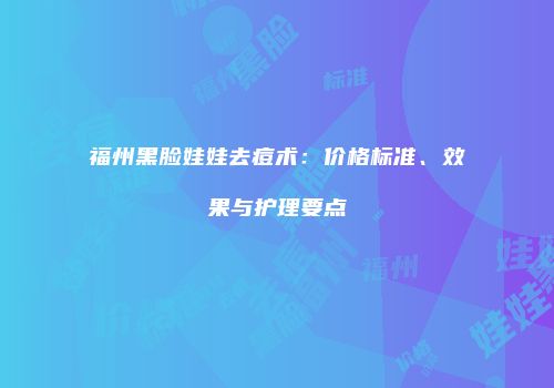 福州黑脸娃娃去痘术：价格标准、效果与护理要点