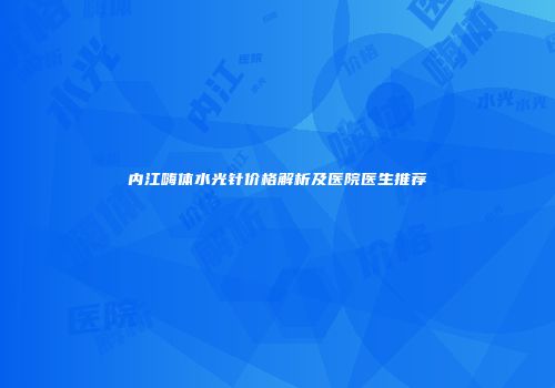 内江嗨体水光针价格解析及医院医生推荐