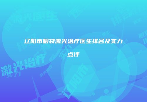 辽阳市眼袋激光治疗医生排名及实力点评