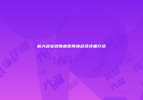 前六名祛斑除痣医院排名及详细介绍
