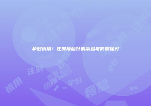 孕妇慎用！注射瘦脸针的禁忌与影响探讨