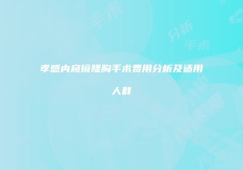 孝感内窥镜隆胸手术费用分析及适用人群