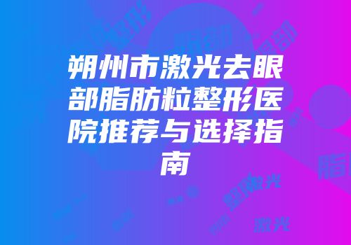 朔州市激光去眼部脂肪粒整形医院推荐与选择指南
