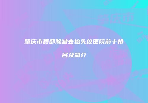 肇庆市额部除皱去抬头纹医院前十排名及简介