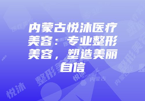 内蒙古悦沐医疗美容：专业整形美容，塑造美丽自信