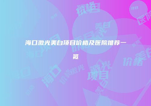 海口激光美白项目价格及医院推荐一览