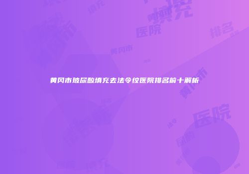 黄冈市玻尿酸填充去法令纹医院排名前十解析