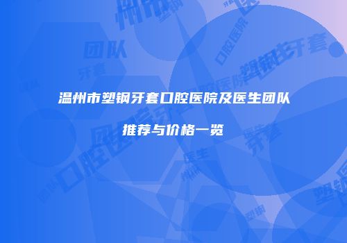 温州市塑钢牙套口腔医院及医生团队推荐与价格一览