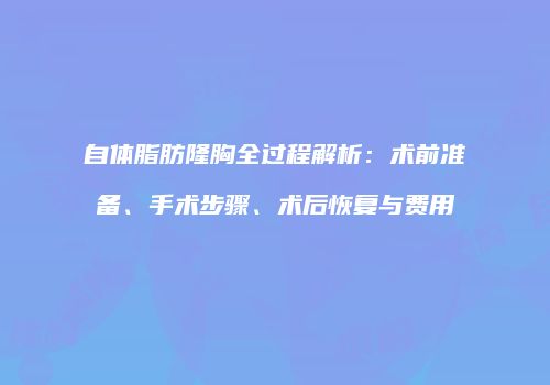 自体脂肪隆胸全过程解析：术前准备、手术步骤、术后恢复与费用