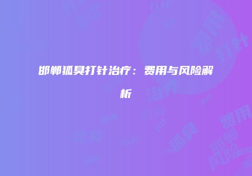 邯郸狐臭打针治疗：费用与风险解析