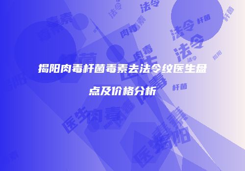 揭阳肉毒杆菌毒素去法令纹医生盘点及价格分析