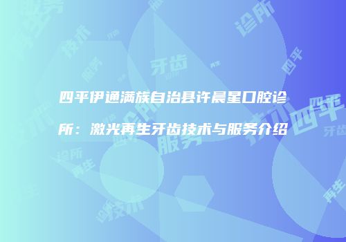 四平伊通满族自治县许晨星口腔诊所：激光再生牙齿技术与服务介绍