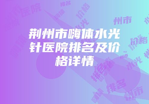 荆州市嗨体水光针医院排名及价格详情