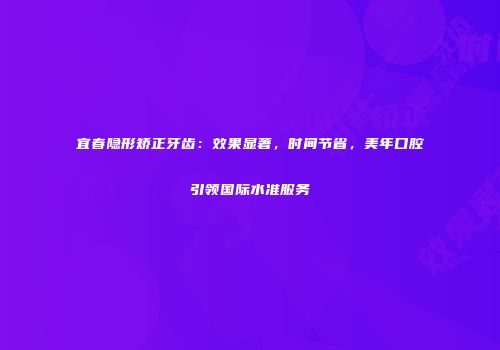 宜春隐形矫正牙齿：效果显著，时间节省，美年口腔引领国际水准服务