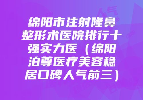 绵阳市注射隆鼻整形术医院排行十强实力医（绵阳泊尊医疗美容稳居口碑人气前三）