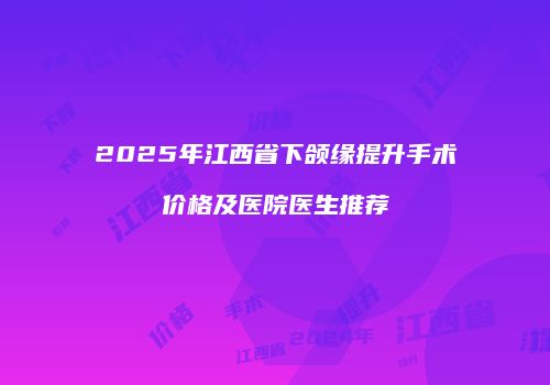 2025年江西省下颌缘提升手术价格及医院医生推荐