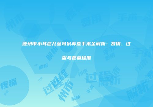 德州市小耳症儿童耳朵再造手术全解析：费用、过程与疼痛程度