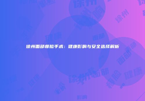 徐州面部瘦脸手术：健康影响与安全选择解析