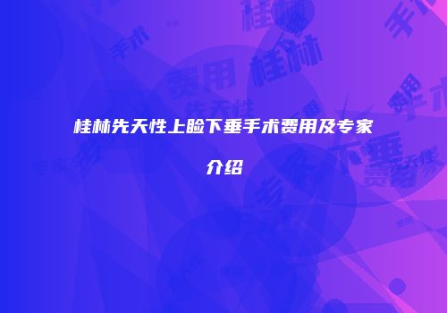 桂林先天性上睑下垂手术费用及专家介绍