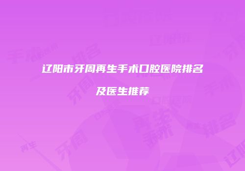 辽阳市牙周再生手术口腔医院排名及医生推荐