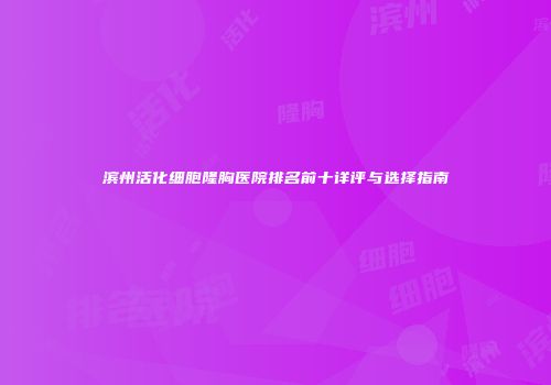 滨州活化细胞隆胸医院排名前十详评与选择指南