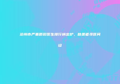 沧州市严重唇裂医生排行榜出炉，助患者寻医问诊