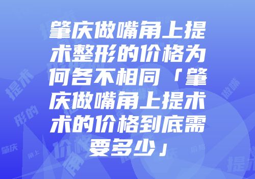 肇庆做嘴角上提术整形的价格为何各不相同「肇庆做嘴角上提术术的价格到底需要多少」
