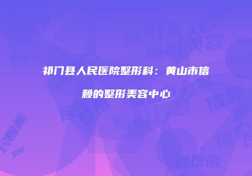 祁门县人民医院整形科：黄山市信赖的整形美容中心