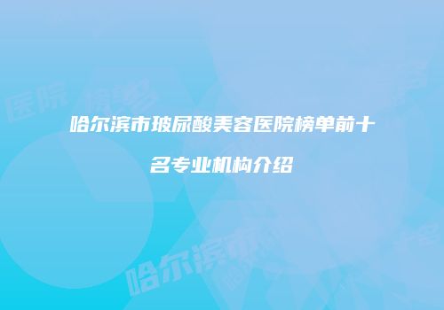 哈尔滨市玻尿酸美容医院榜单前十名专业机构介绍