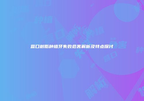 营口树脂种植牙失败危害解析及特点探讨