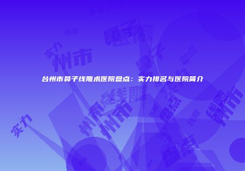 台州市鼻子线雕术医院盘点：实力排名与医院简介