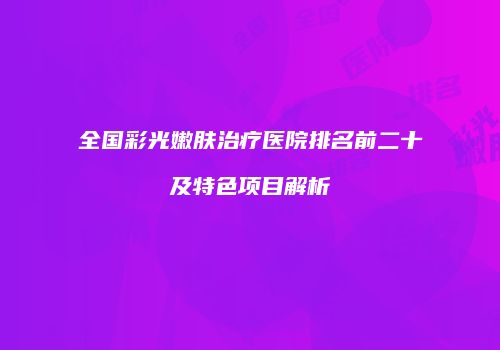 全国彩光嫩肤治疗医院排名前二十及特色项目解析