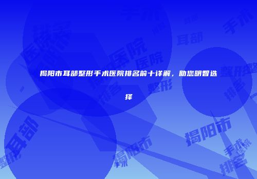 揭阳市耳部整形手术医院排名前十详解，助您明智选择