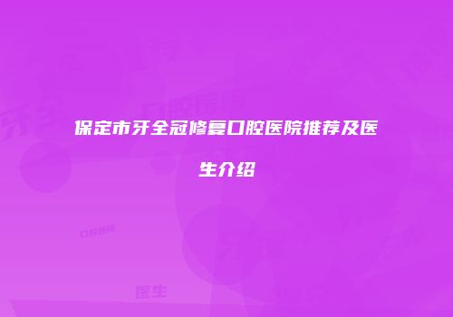 保定市牙全冠修复口腔医院推荐及医生介绍