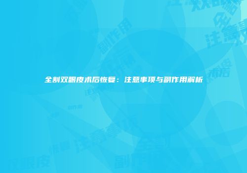 全割双眼皮术后恢复：注意事项与副作用解析