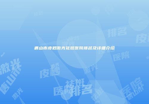 唐山市皮秒激光祛斑医院排名及详细介绍